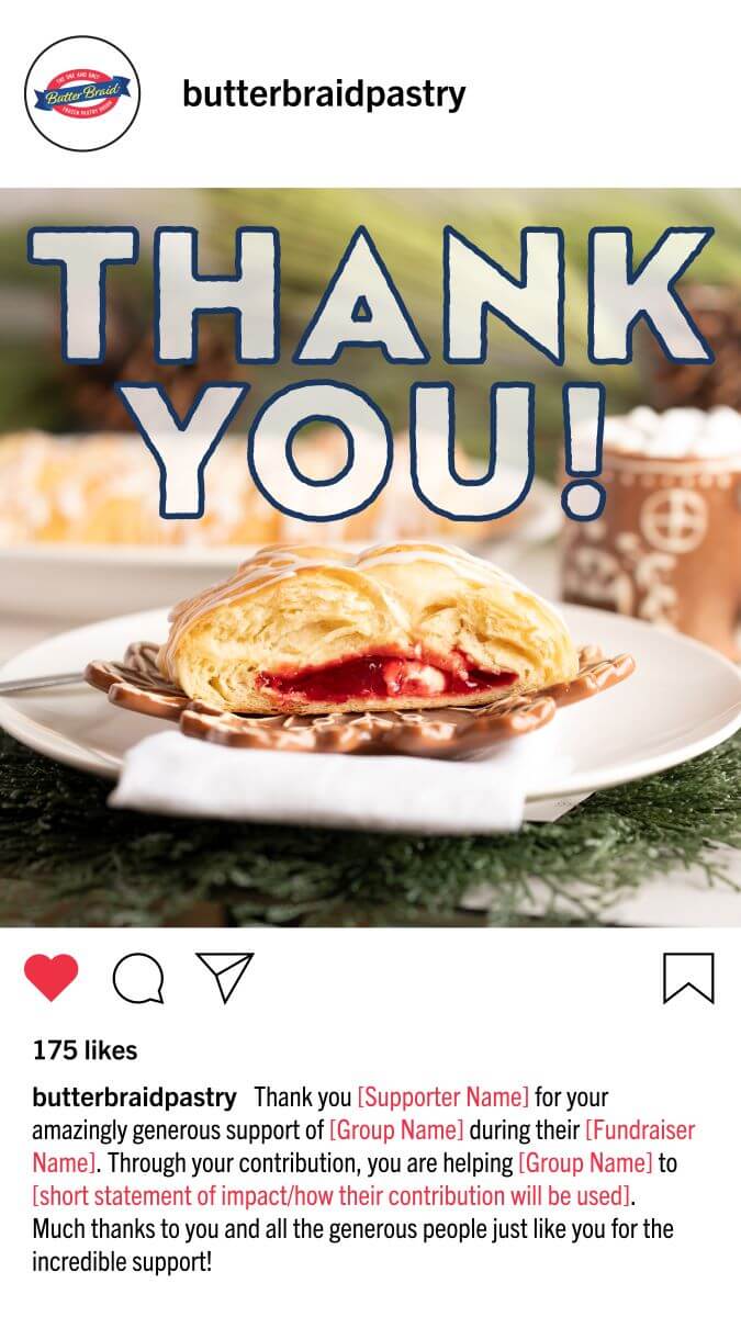 An example "thank you" Instagram post for a group fundraising event. It has an image of a Butter Braid Pastry slice with "Thank You" over top. The caption says, “Thank you [Supporter Name] for your amazingly generous support of [Group Name] during their [Fundraiser Name]. Through your contribution, you are helping [Group Name] to [short statement of impact/how their contribution will be used]. Much thanks to you and all the generous people just like you for the incredible support!”